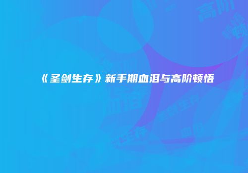 《圣剑生存》新手期血泪与高阶顿悟
