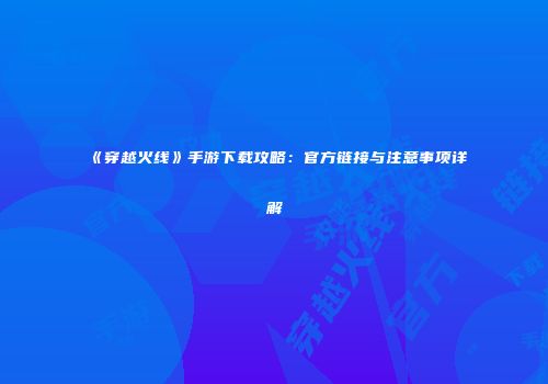 《穿越火线》手游下载攻略：官方链接与注意事项详解