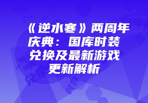 《逆水寒》两周年庆典：国库时装兑换及最新游戏更新解析