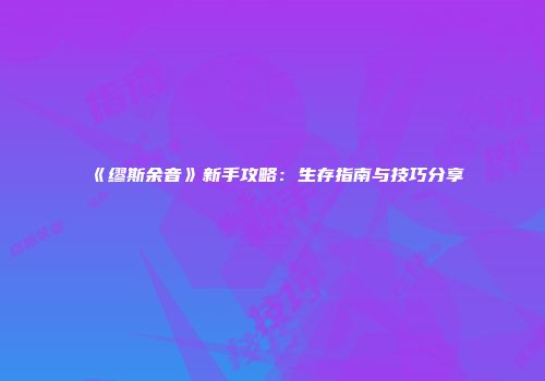 《缪斯余音》新手攻略：生存指南与技巧分享