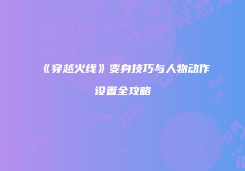 《穿越火线》变身技巧与人物动作设置全攻略
