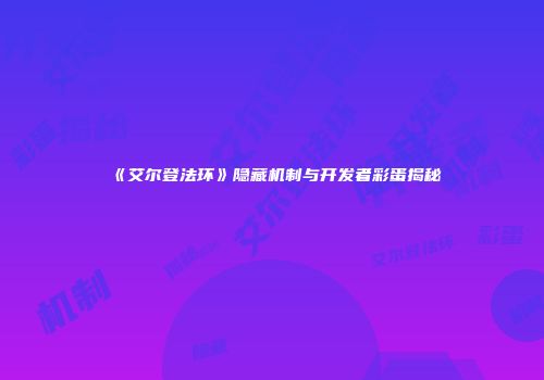 《艾尔登法环》隐藏机制与开发者彩蛋揭秘
