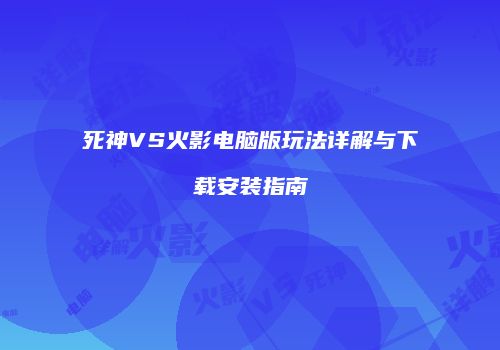 死神VS火影电脑版玩法详解与下载安装指南