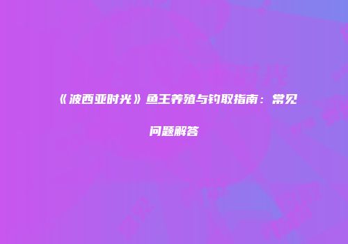 《波西亚时光》鱼王养殖与钓取指南：常见问题解答