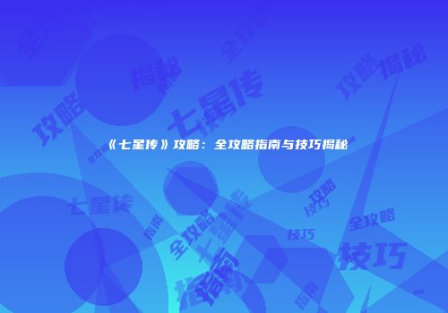 《七星传》攻略：全攻略指南与技巧揭秘