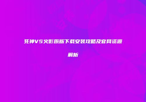 死神VS火影原版下载安装攻略及官网资源解析