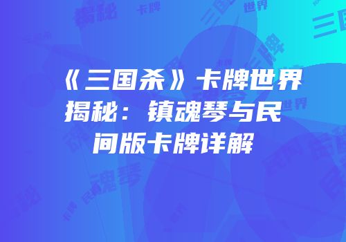 《三国杀》卡牌世界揭秘：镇魂琴与民间版卡牌详解