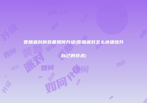 香肠派对的装备如何升级(香肠派对怎么快速提升自己的技术)