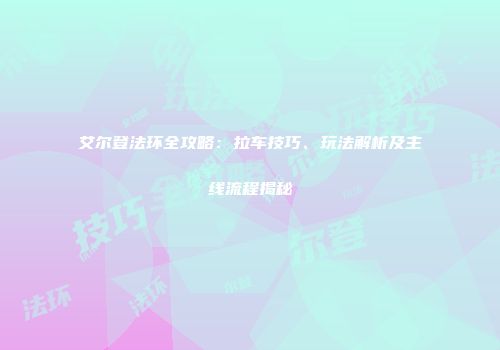 艾尔登法环全攻略：拉车技巧、玩法解析及主线流程揭秘