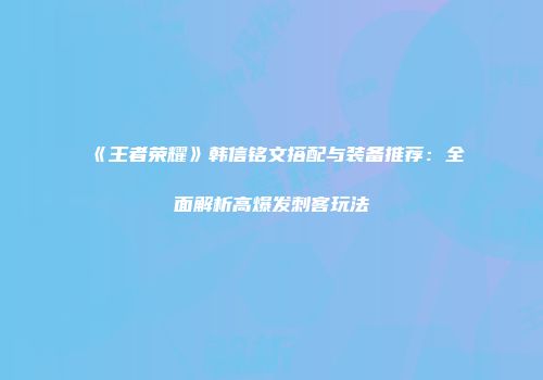 《王者荣耀》韩信铭文搭配与装备推荐：全面解析高爆发刺客玩法