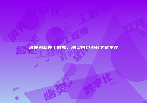消失的软件工程师：幽灵逃犯的数字化生存