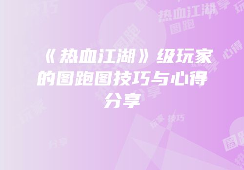 《热血江湖》级玩家的图跑图技巧与心得分享