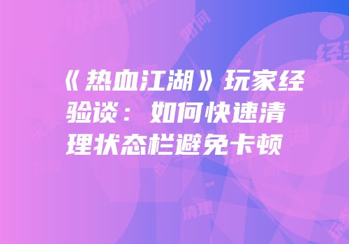 《热血江湖》玩家经验谈：如何快速清理状态栏避免卡顿