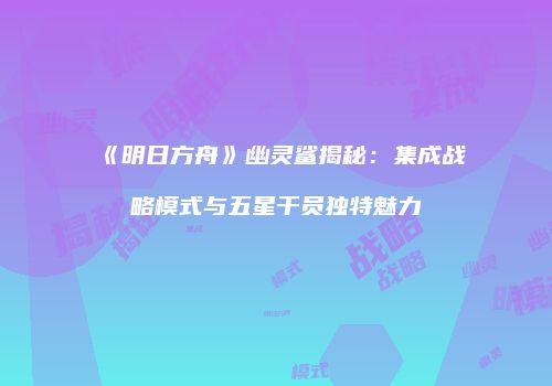 《明日方舟》幽灵鲨揭秘：集成战略模式与五星干员独特魅力