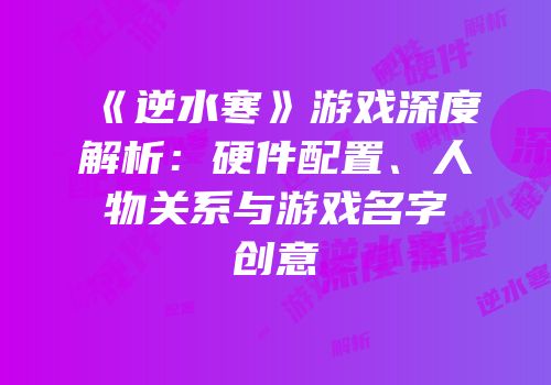 《逆水寒》游戏深度解析：硬件配置、人物关系与游戏名字创意
