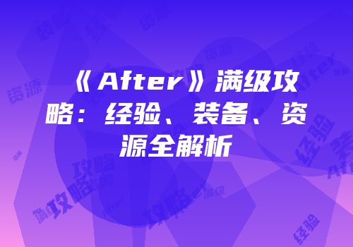 《After》满级攻略：经验、装备、资源全解析