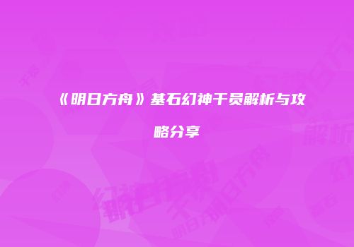 《明日方舟》基石幻神干员解析与攻略分享