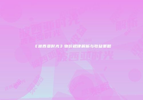 《波西亚时光》物价规律解析与收益策略