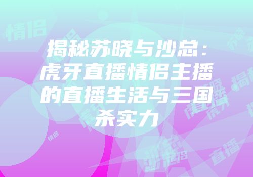 揭秘苏晓与沙总：虎牙直播情侣主播的直播生活与三国杀实力