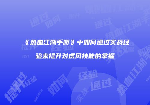 《热血江湖手游》中如何通过实战经验来提升对虎风技能的掌握