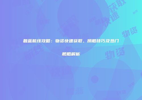 碧蓝航线攻略：物资快速获取、捞船技巧及热门舰船解析