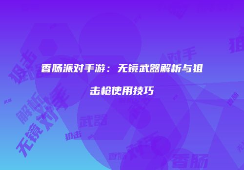 香肠派对手游：无镜武器解析与狙击枪使用技巧