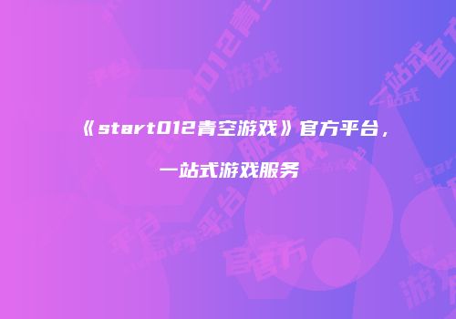《start012青空游戏》官方平台，一站式游戏服务