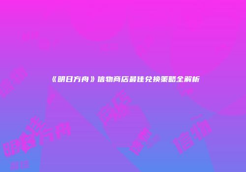 《明日方舟》信物商店最佳兑换策略全解析