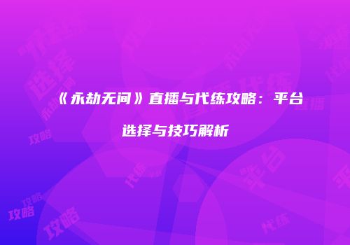 《永劫无间》直播与代练攻略：平台选择与技巧解析