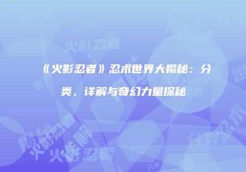 《火影忍者》忍术世界大揭秘：分类、详解与奇幻力量探秘