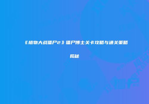 《植物大战僵尸2》僵尸博士关卡攻略与通关策略揭秘