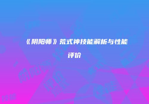 《阴阳师》荒式神技能解析与性能评价