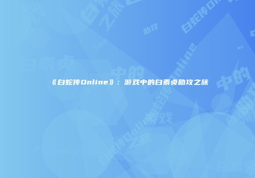 《白蛇传Online》：游戏中的白素贞助攻之旅