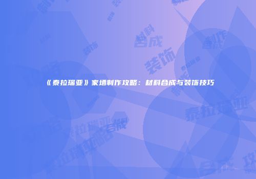 《泰拉瑞亚》家墙制作攻略：材料合成与装饰技巧