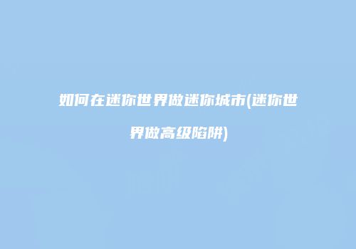 如何在迷你世界做迷你城市(迷你世界做高级陷阱)