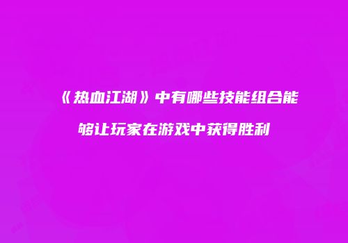 《热血江湖》中有哪些技能组合能够让玩家在游戏中获得胜利