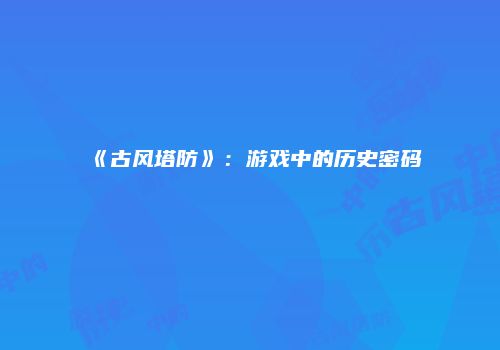 《古风塔防》：游戏中的历史密码