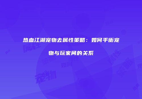 热血江湖宠物去属性策略：如何平衡宠物与玩家间的关系
