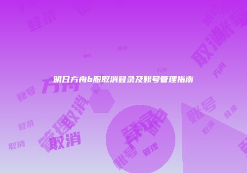 明日方舟b服取消登录及账号管理指南
