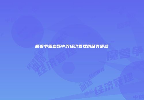 魔兽争霸血路中的经济管理策略有哪些