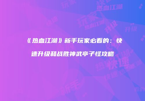 《热血江湖》新手玩家必看的:快速升级和战胜神武亭子怪攻略