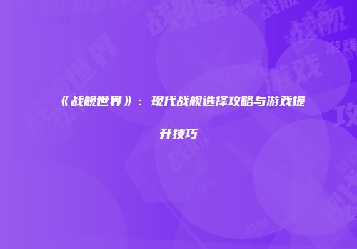 《战舰世界》：现代战舰选择攻略与游戏提升技巧