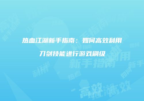 热血江湖新手指南:如何高效利用刀剑技能进行游戏刷级