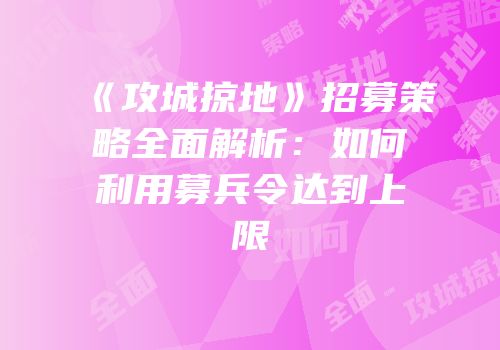 《攻城掠地》招募策略全面解析：如何利用募兵令达到上限
