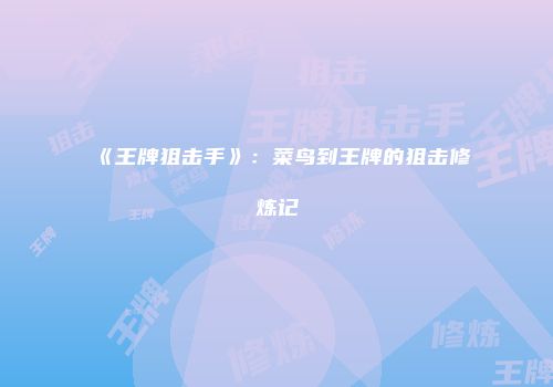 《王牌狙击手》：菜鸟到王牌的狙击修炼记
