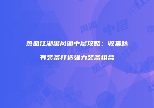 热血江湖黑风阁中层攻略：收集稀有装备打造强力装备组合