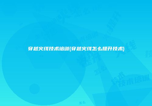 穿越火线技术培训(穿越火线怎么提升技术)
