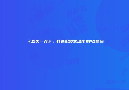 《烈火一刀》：打造沉浸式动作RPG体验