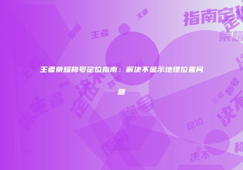 王者荣耀称号定位指南：解决不显示地理位置问题