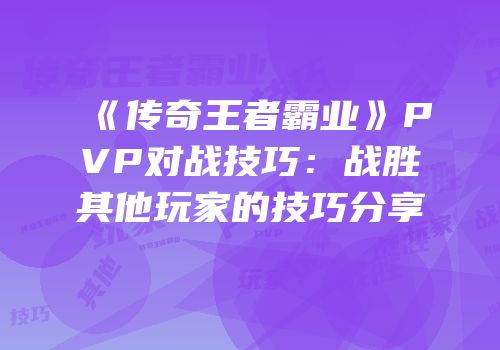 《传奇王者霸业》PVP对战技巧：战胜其他玩家的技巧分享